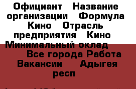 Официант › Название организации ­ Формула Кино › Отрасль предприятия ­ Кино › Минимальный оклад ­ 20 000 - Все города Работа » Вакансии   . Адыгея респ.